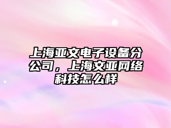 上海亞文電子設備分公司，上海文亞網(wǎng)絡(luò )科技怎么樣