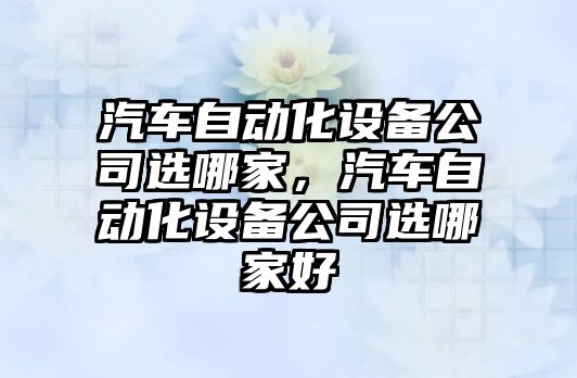 汽車(chē)自動(dòng)化設備公司選哪家，汽車(chē)自動(dòng)化設備公司選哪家好