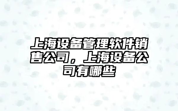 上海設備管理軟件銷(xiāo)售公司，上海設備公司有哪些