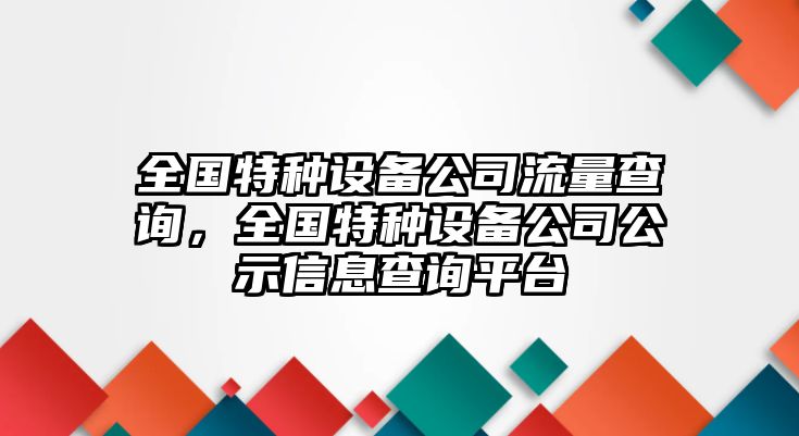 全國特種設備公司流量查詢(xún)，全國特種設備公司公示信息查詢(xún)平臺
