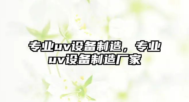 專(zhuān)業(yè)uv設備制造，專(zhuān)業(yè)uv設備制造廠(chǎng)家