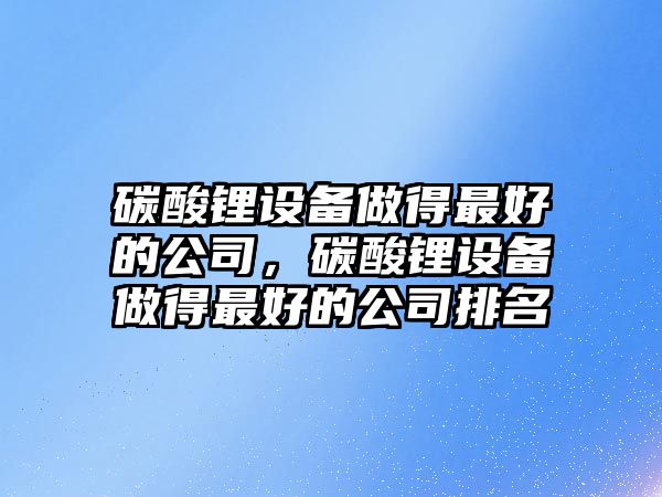 碳酸鋰設備做得最好的公司，碳酸鋰設備做得最好的公司排名