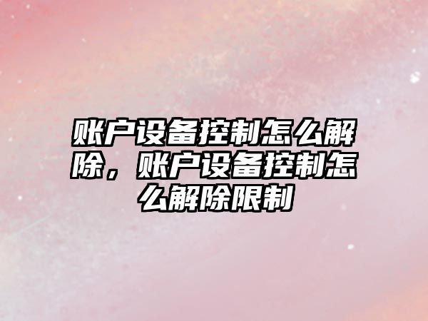賬戶(hù)設備控制怎么解除，賬戶(hù)設備控制怎么解除限制