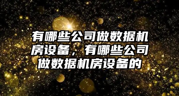有哪些公司做數據機房設備，有哪些公司做數據機房設備的