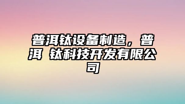 普洱鈦設備制造，普洱浤鈦科技開(kāi)發(fā)有限公司
