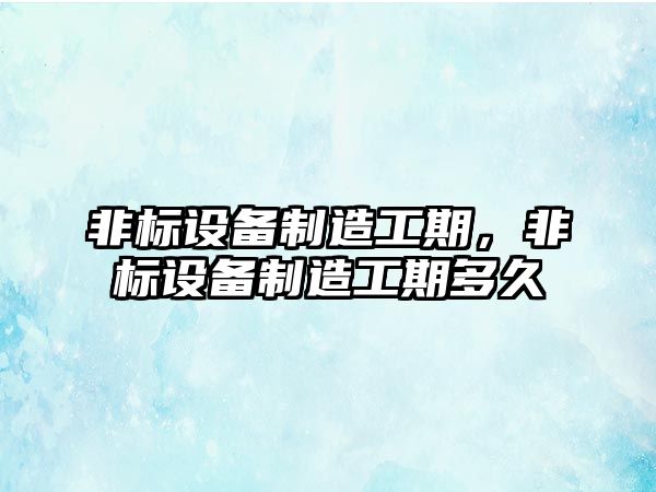 非標設備制造工期，非標設備制造工期多久