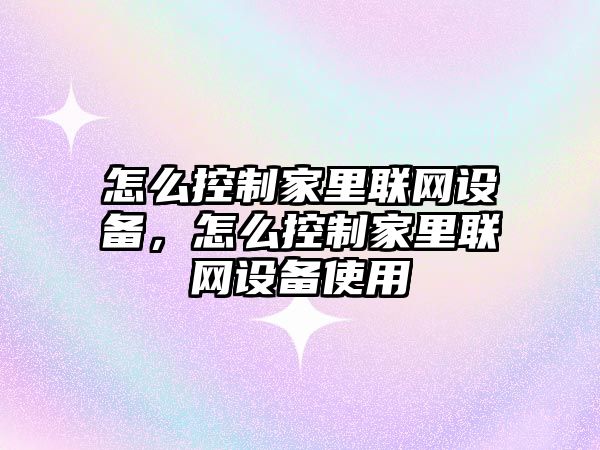 怎么控制家里聯(lián)網(wǎng)設備，怎么控制家里聯(lián)網(wǎng)設備使用