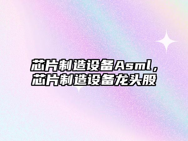 芯片制造設備Asml，芯片制造設備龍頭股