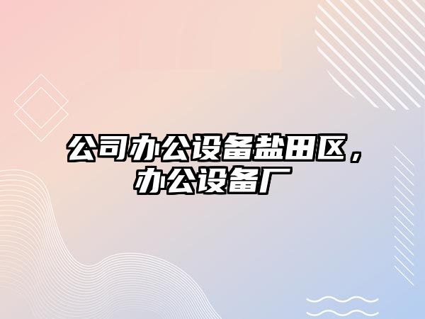 公司辦公設備鹽田區，辦公設備廠(chǎng)