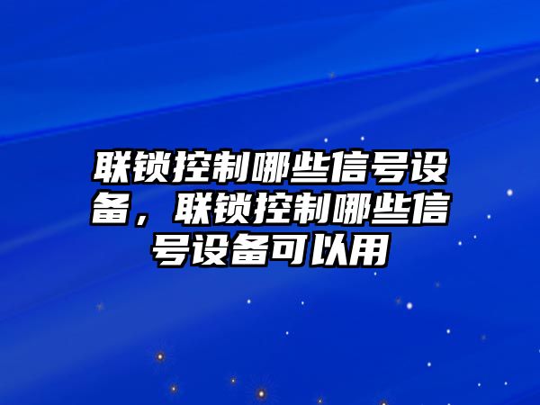 聯(lián)鎖控制哪些信號設備，聯(lián)鎖控制哪些信號設備可以用