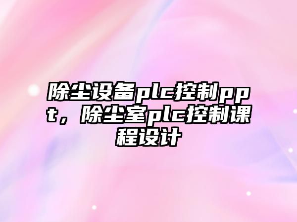 除塵設備plc控制ppt，除塵室plc控制課程設計