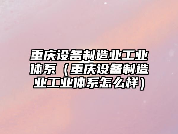 重慶設備制造業(yè)工業(yè)體系（重慶設備制造業(yè)工業(yè)體系怎么樣）