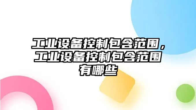 工業(yè)設備控制包含范圍，工業(yè)設備控制包含范圍有哪些