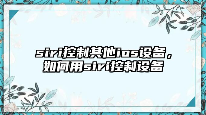siri控制其他ios設備，如何用siri控制設備