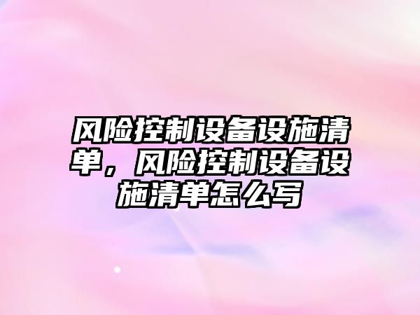 風(fēng)險控制設備設施清單，風(fēng)險控制設備設施清單怎么寫(xiě)