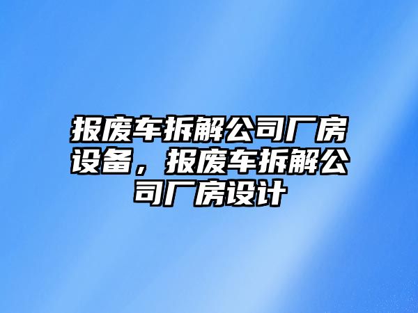 報廢車(chē)拆解公司廠(chǎng)房設備，報廢車(chē)拆解公司廠(chǎng)房設計