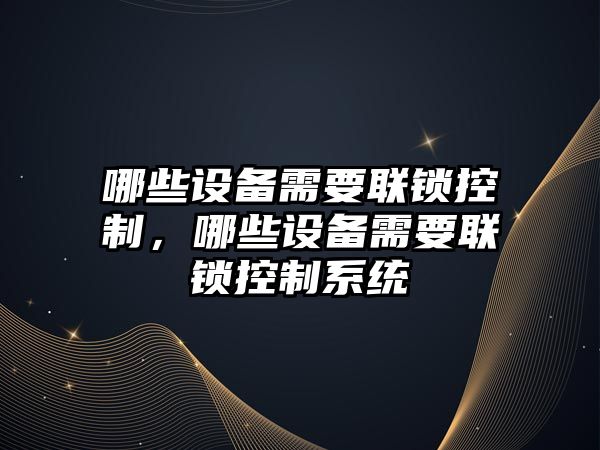 哪些設備需要聯(lián)鎖控制，哪些設備需要聯(lián)鎖控制系統