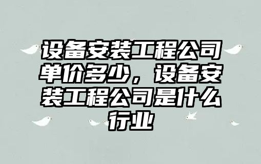 設備安裝工程公司單價(jià)多少，設備安裝工程公司是什么行業(yè)