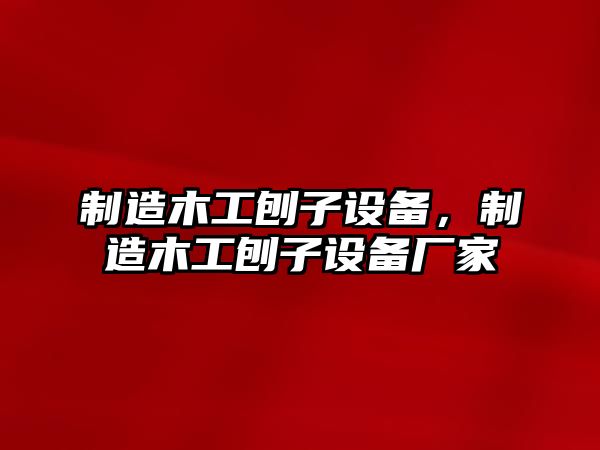 制造木工刨子設備，制造木工刨子設備廠(chǎng)家