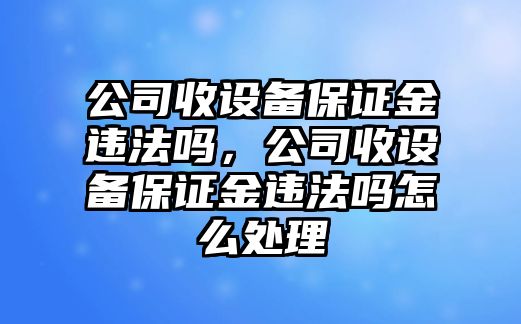 公司收設備保證金違法嗎，公司收設備保證金違法嗎怎么處理