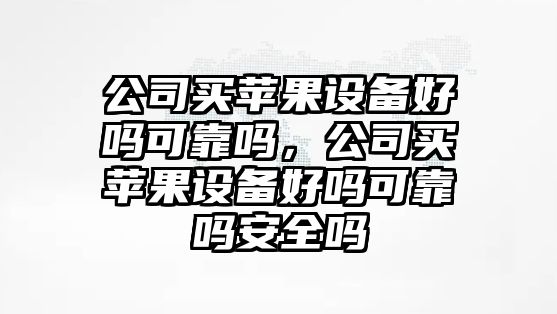 公司買(mǎi)蘋(píng)果設備好嗎可靠嗎，公司買(mǎi)蘋(píng)果設備好嗎可靠嗎安全嗎