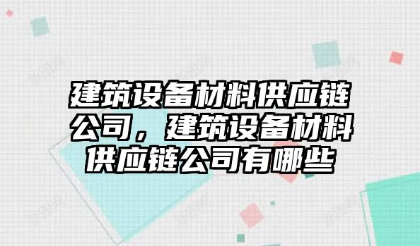 建筑設備材料供應鏈公司，建筑設備材料供應鏈公司有哪些