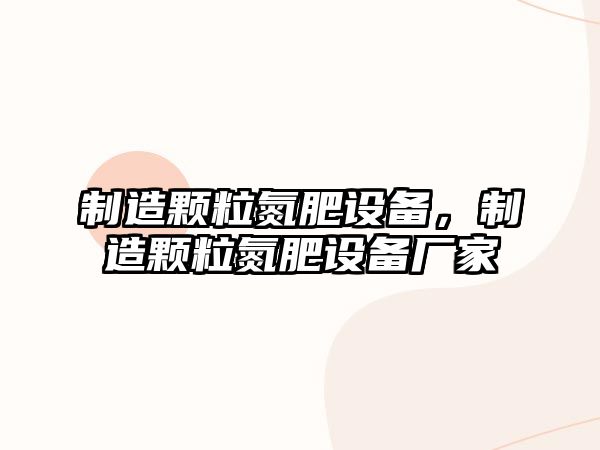 制造顆粒氮肥設備，制造顆粒氮肥設備廠(chǎng)家