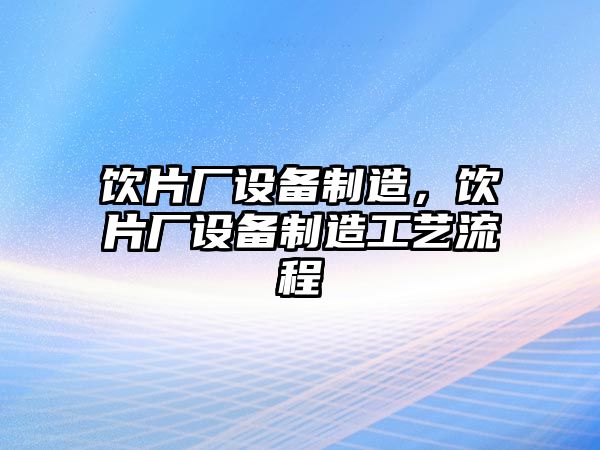 飲片廠(chǎng)設備制造，飲片廠(chǎng)設備制造工藝流程