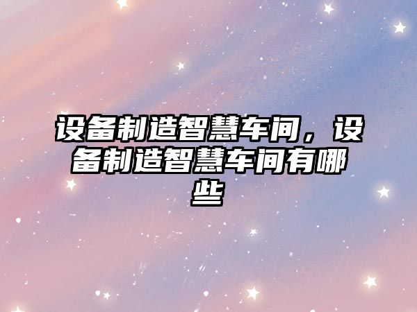 設備制造智慧車(chē)間，設備制造智慧車(chē)間有哪些