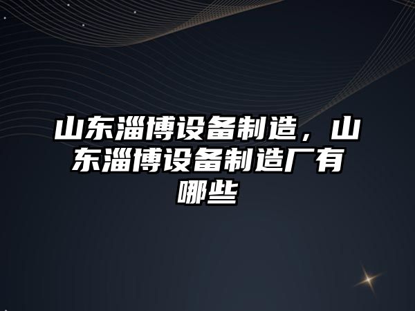 山東淄博設備制造，山東淄博設備制造廠(chǎng)有哪些