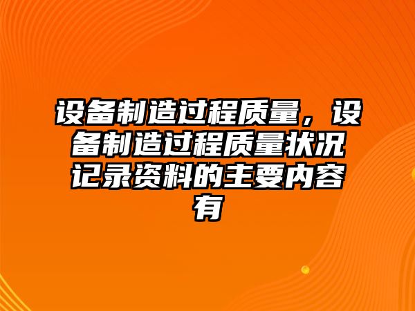 設備制造過(guò)程質(zhì)量，設備制造過(guò)程質(zhì)量狀況記錄資料的主要內容有