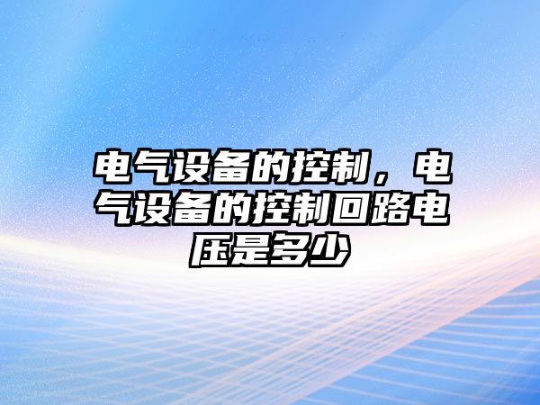 電氣設備的控制，電氣設備的控制回路電壓是多少