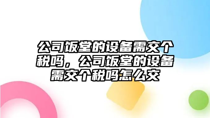 公司飯堂的設備需交個(gè)稅嗎，公司飯堂的設備需交個(gè)稅嗎怎么交