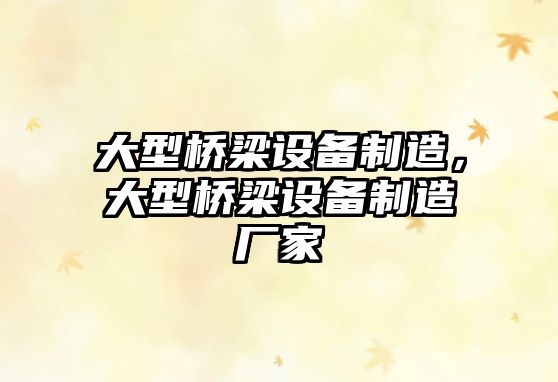 大型橋梁設備制造，大型橋梁設備制造廠(chǎng)家