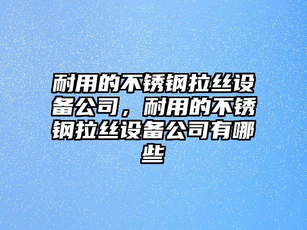 耐用的不銹鋼拉絲設備公司，耐用的不銹鋼拉絲設備公司有哪些