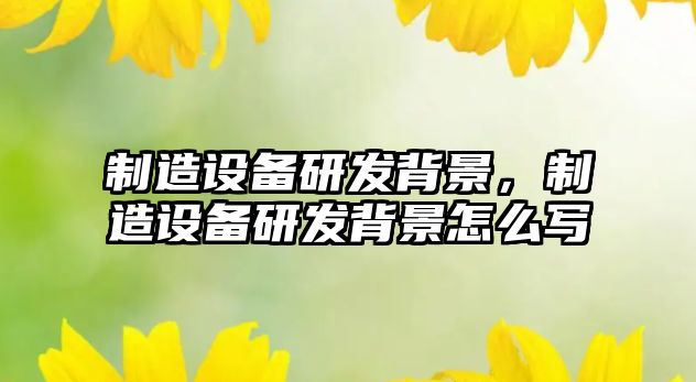 制造設備研發(fā)背景，制造設備研發(fā)背景怎么寫(xiě)