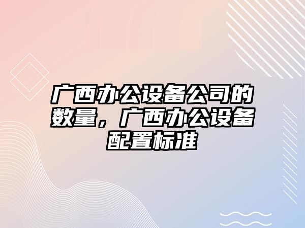 廣西辦公設備公司的數量，廣西辦公設備配置標準