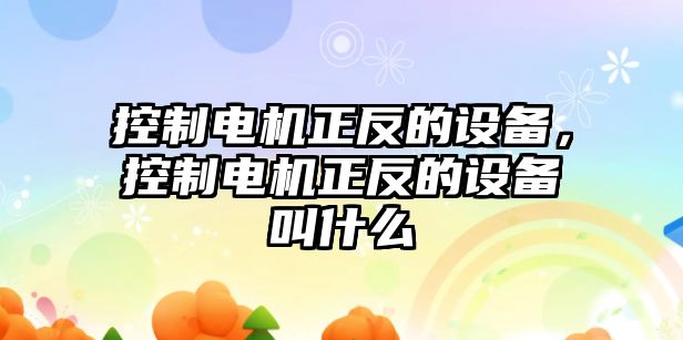 控制電機正反的設備，控制電機正反的設備叫什么