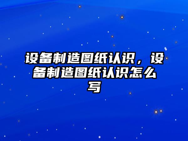 設備制造圖紙認識，設備制造圖紙認識怎么寫(xiě)