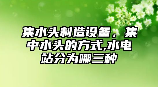 集水頭制造設備，集中水頭的方式,水電站分為哪三種