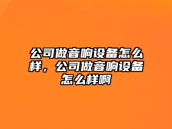 公司做音響設備怎么樣，公司做音響設備怎么樣啊