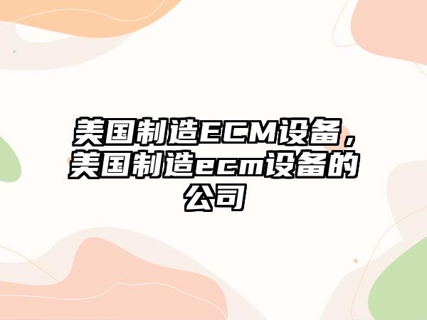 美國制造ECM設備，美國制造ecm設備的公司