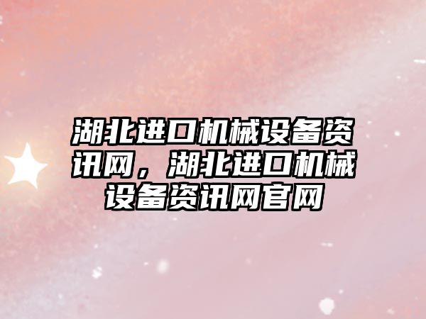 湖北進(jìn)口機械設備資訊網(wǎng)，湖北進(jìn)口機械設備資訊網(wǎng)官網(wǎng)