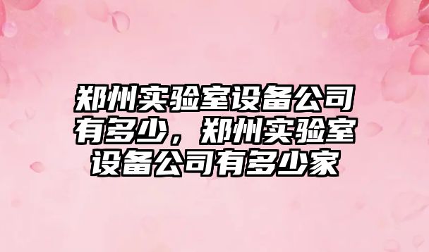 鄭州實(shí)驗室設備公司有多少，鄭州實(shí)驗室設備公司有多少家