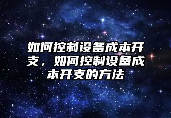 如何控制設備成本開(kāi)支，如何控制設備成本開(kāi)支的方法