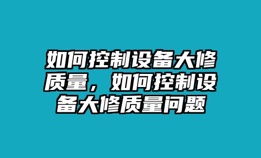 如何控制設備大修質(zhì)量，如何控制設備大修質(zhì)量問(wèn)題