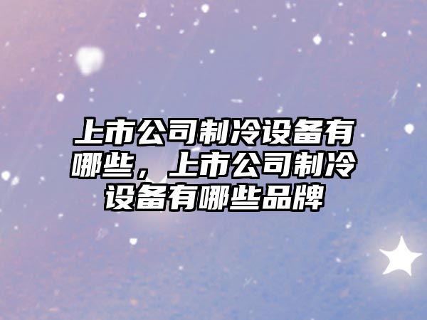 上市公司制冷設備有哪些，上市公司制冷設備有哪些品牌