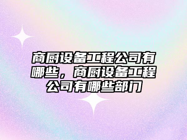商廚設備工程公司有哪些，商廚設備工程公司有哪些部門(mén)