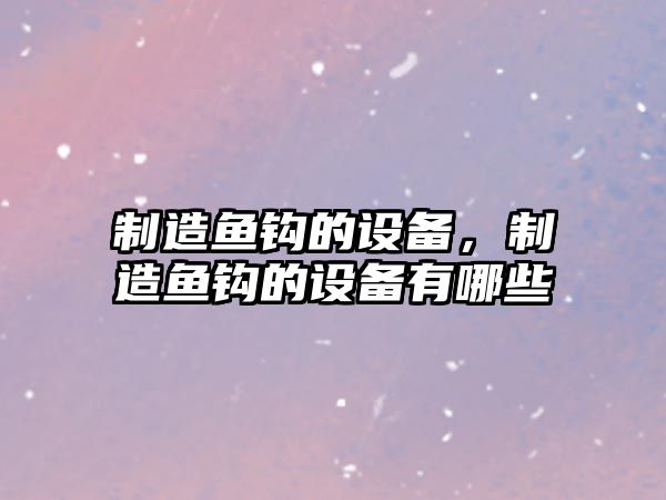 制造魚(yú)鉤的設備，制造魚(yú)鉤的設備有哪些