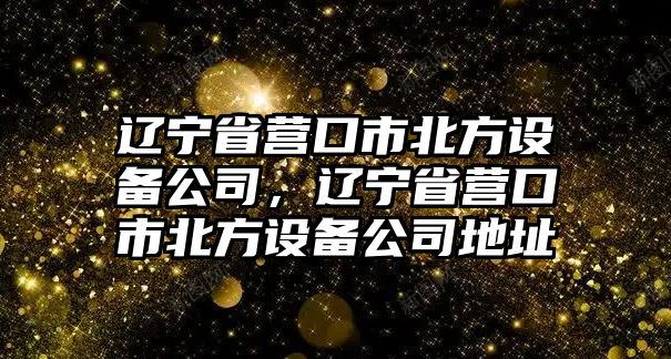 遼寧省營(yíng)口市北方設備公司，遼寧省營(yíng)口市北方設備公司地址